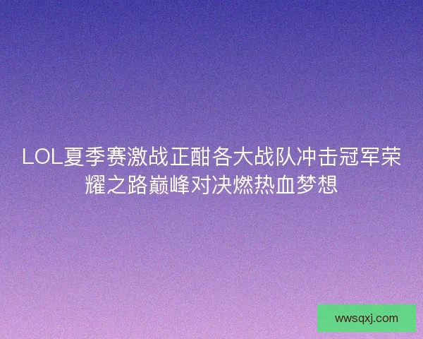LOL夏季赛激战正酣各大战队冲击冠军荣耀之路巅峰对决燃热血梦想