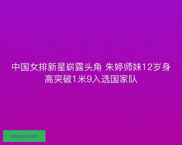 中国女排新星崭露头角 朱婷师妹12岁身高突破1米9入选国家队
