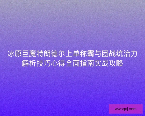 冰原巨魔特朗德尔上单称霸与团战统治力解析技巧心得全面指南实战攻略