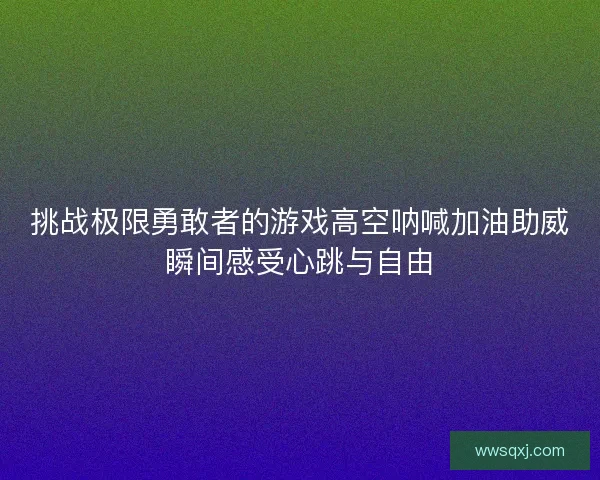 挑战极限勇敢者的游戏高空呐喊加油助威瞬间感受心跳与自由