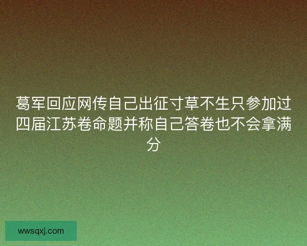 葛军回应网传自己出征寸草不生只参加过四届江苏卷命题并称自己答卷也不会拿满分