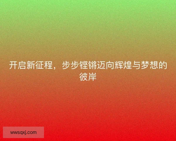 开启新征程,步步铿锵迈向辉煌与梦想的彼岸 开启新征程,步步铿锵迈向辉煌与梦想的彼岸