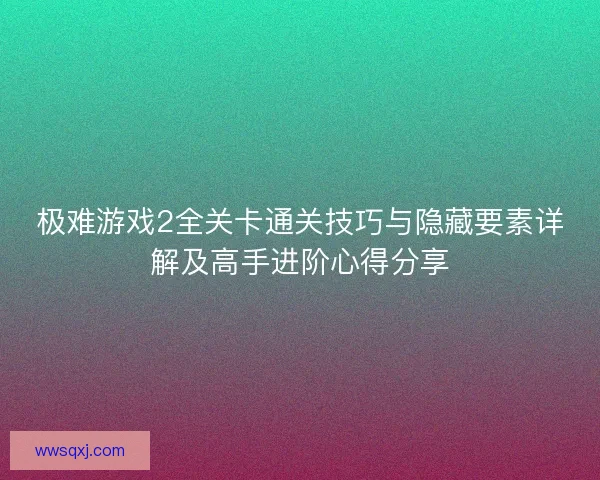 极难游戏2全关卡通关技巧与隐藏要素详解及高手进阶心得分享 极难游戏2全关卡通关技巧与隐藏要素详解及高手进阶心得分享