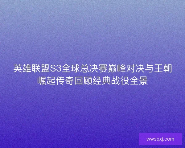 英雄联盟S3全球总决赛巅峰对决与王朝崛起传奇回顾经典战役全景 英雄联盟S3全球总决赛巅峰对决与王朝崛起传奇回顾经典战役全景