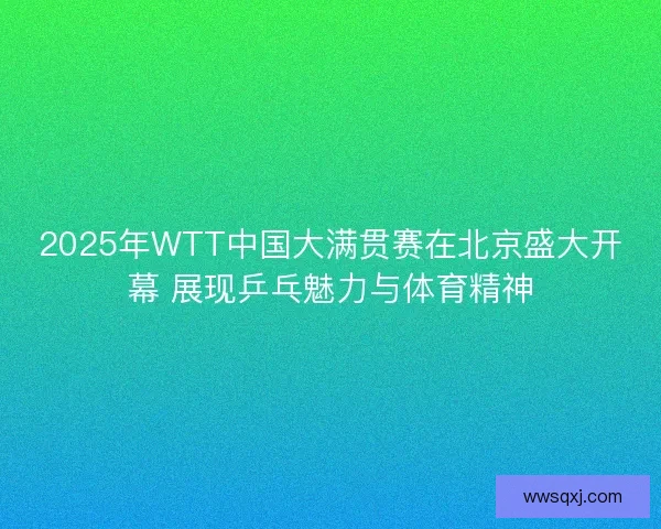 2025年WTT中国大满贯赛在北京盛大开幕 展现乒乓魅力与体育精神 2025年WTT中国大满贯赛在北京盛大开幕 展现乒乓魅力与体育精神