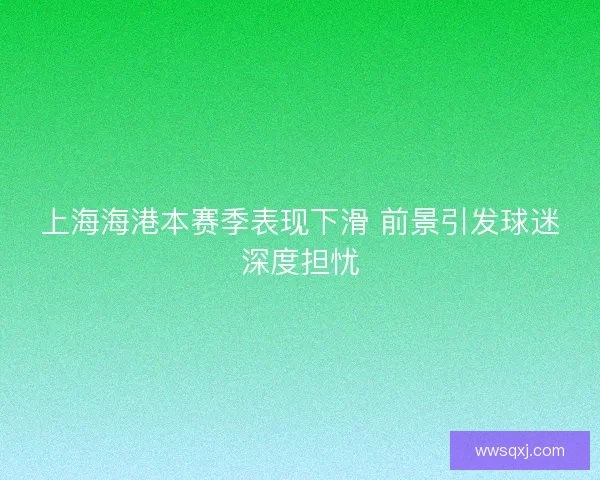 上海海港本赛季表现下滑 前景引发球迷深度担忧 上海海港本赛季表现下滑 前景引发球迷深度担忧