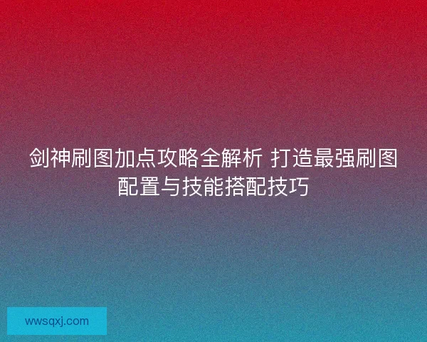 剑神刷图加点攻略全解析 打造最强刷图配置与技能搭配技巧 剑神刷图加点攻略全解析 打造最强刷图配置与技能搭配技巧