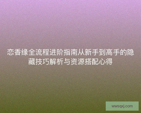 恋香缘全流程进阶指南从新手到高手的隐藏技巧解析与资源搭配心得 恋香缘全流程进阶指南从新手到高手的隐藏技巧解析与资源搭配心得