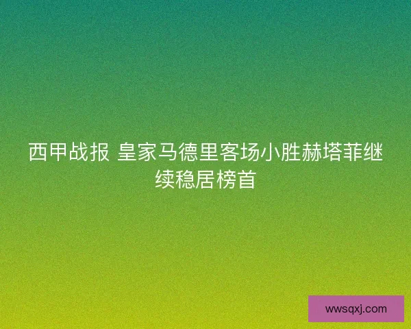 西甲战报 皇家马德里客场小胜赫塔菲继续稳居榜首 西甲战报 皇家马德里客场小胜赫塔菲继续稳居榜首
