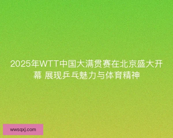 2025年WTT中国大满贯赛在北京盛大开幕 展现乒乓魅力与体育精神