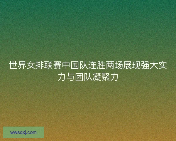 世界女排联赛中国队连胜两场展现强大实力与团队凝聚力