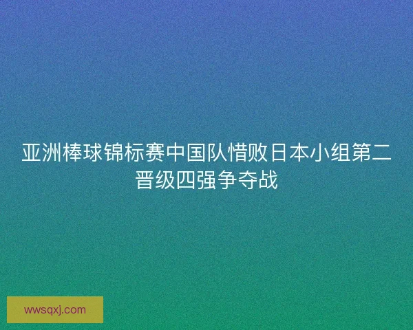 亚洲棒球锦标赛中国队惜败日本小组第二晋级四强争夺战