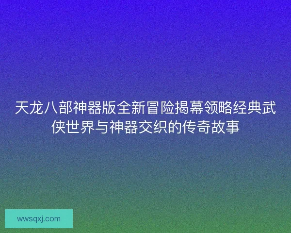 天龙八部神器版全新冒险揭幕领略经典武侠世界与神器交织的传奇故事