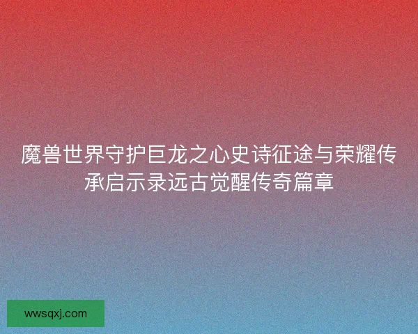 魔兽世界守护巨龙之心史诗征途与荣耀传承启示录远古觉醒传奇篇章 魔兽世界守护巨龙之心史诗征途与荣耀传承启示录远古觉醒传奇篇章