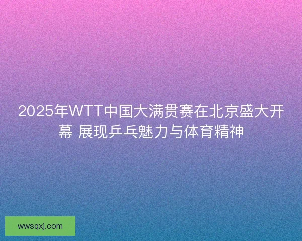2025年WTT中国大满贯赛在北京盛大开幕 展现乒乓魅力与体育精神