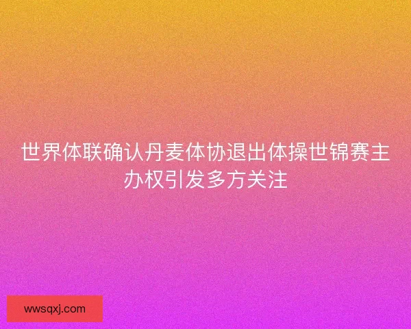 世界体联确认丹麦体协退出体操世锦赛主办权引发多方关注 世界体联确认丹麦体协退出体操世锦赛主办权引发多方关注
