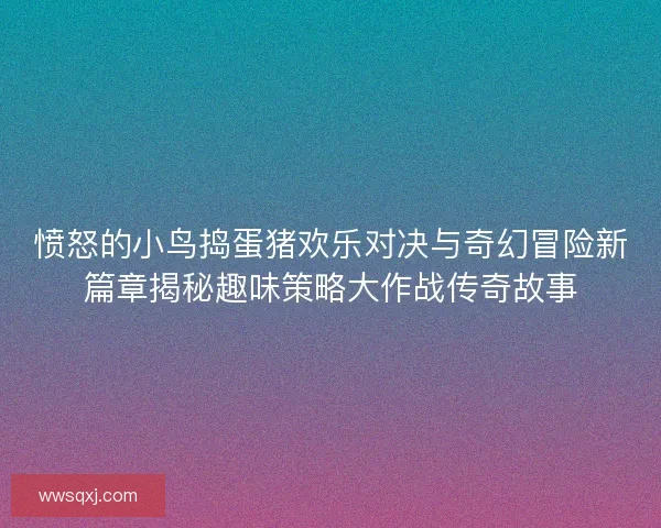 愤怒的小鸟捣蛋猪欢乐对决与奇幻冒险新篇章揭秘趣味策略大作战传奇故事