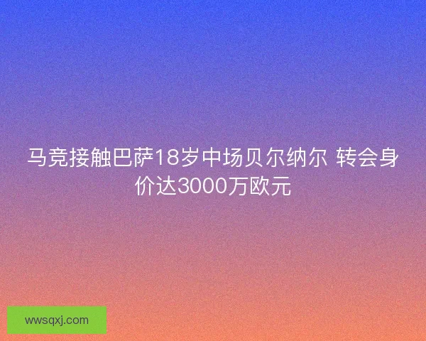 马竞接触巴萨18岁中场贝尔纳尔 转会身价达3000万欧元