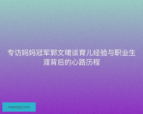 专访妈妈冠军郭文珺谈育儿经验与职业生涯背后的心路历程