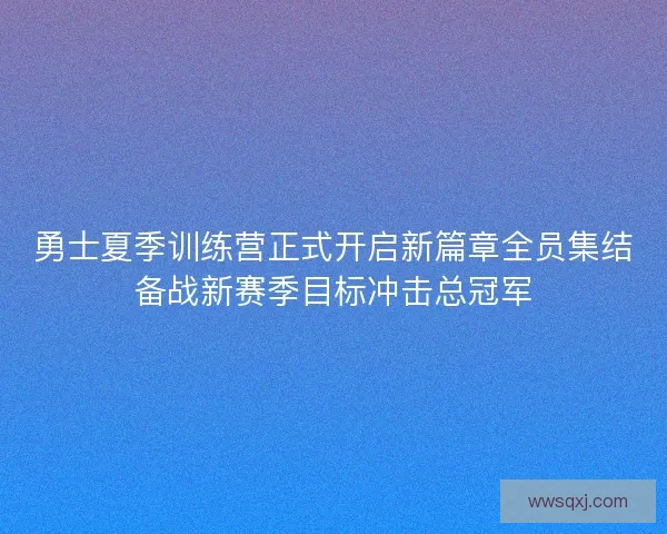 勇士夏季训练营正式开启新篇章全员集结备战新赛季目标冲击总冠军
