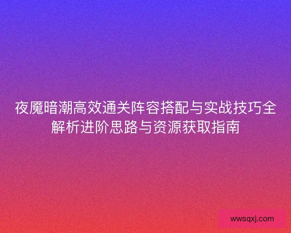 夜魇暗潮高效通关阵容搭配与实战技巧全解析进阶思路与资源获取指南